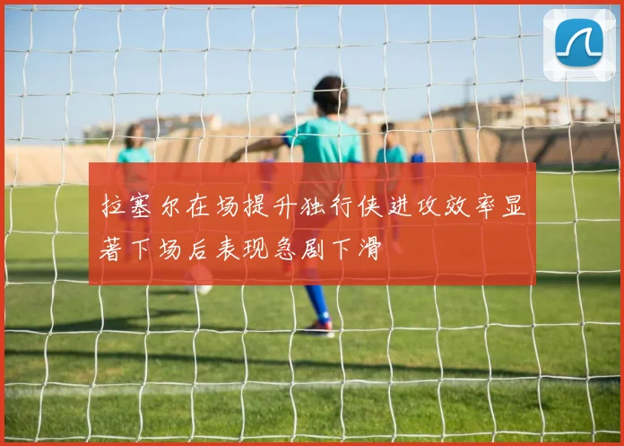 拉塞尔在场提升独行侠进攻效率显著下场后表现急剧下滑
