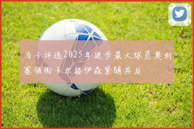 马卡评选2025年进步最大球员奥利塞领衔卡尔赫伊森紧随其后