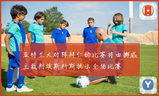 亚特兰大对阵拜仁的比赛将由挪威主裁判埃斯科斯执法全场比赛