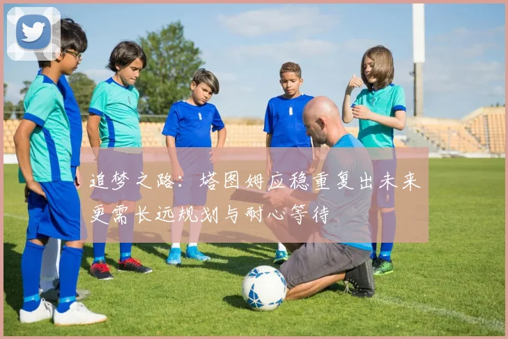 追梦之路：塔图姆应稳重复出未来更需长远规划与耐心等待