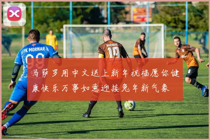 马萨罗用中文送上新年祝福愿你健康快乐万事如意迎接兔年新气象