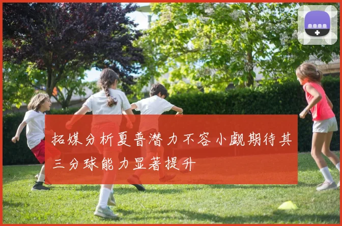 拓媒分析夏普潜力不容小觑期待其三分球能力显著提升