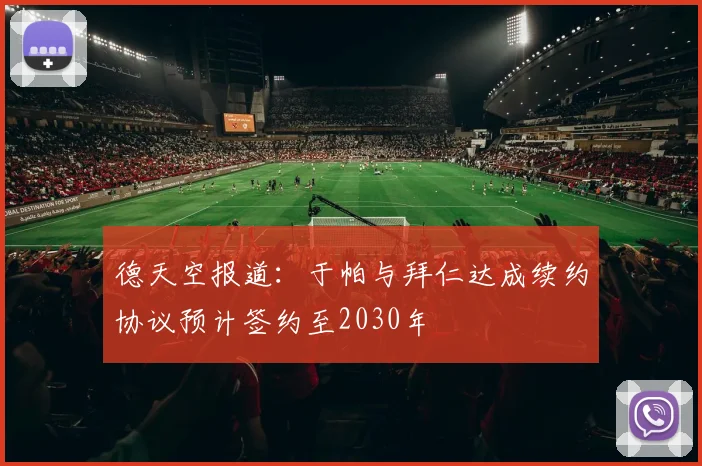 德天空报道：于帕与拜仁达成续约协议预计签约至2030年