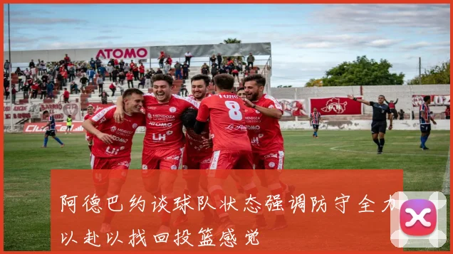 阿德巴约谈球队状态强调防守全力以赴以找回投篮感觉