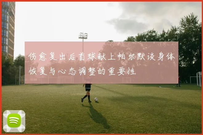 伤愈复出后首球献上帕尔默谈身体恢复与心态调整的重要性