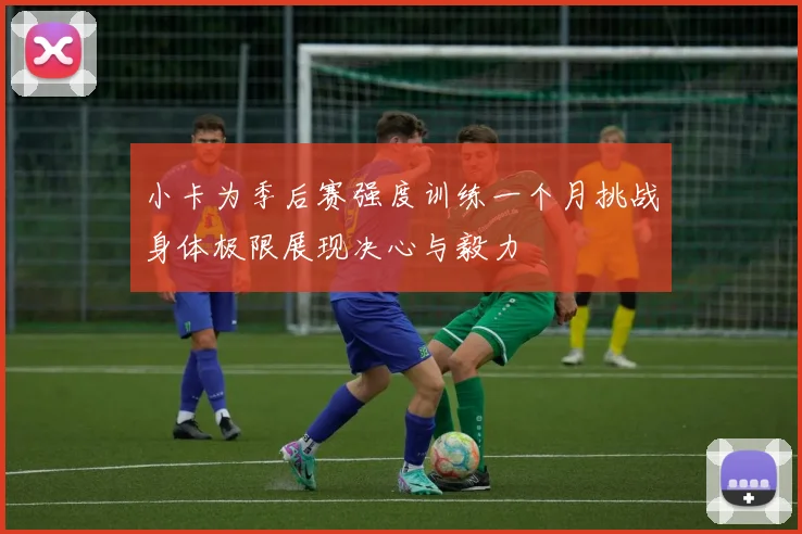 小卡为季后赛强度训练一个月挑战身体极限展现决心与毅力