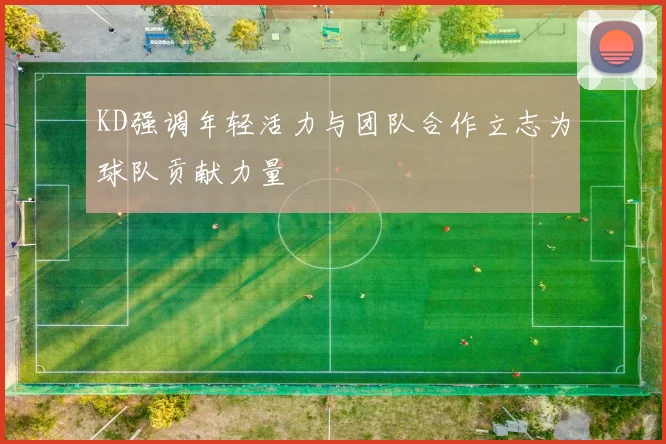 KD强调年轻活力与团队合作立志为球队贡献力量