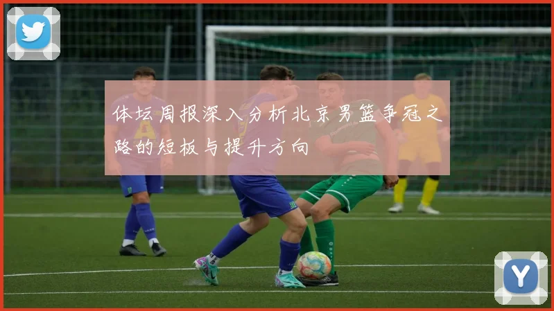 体坛周报深入分析北京男篮争冠之路的短板与提升方向