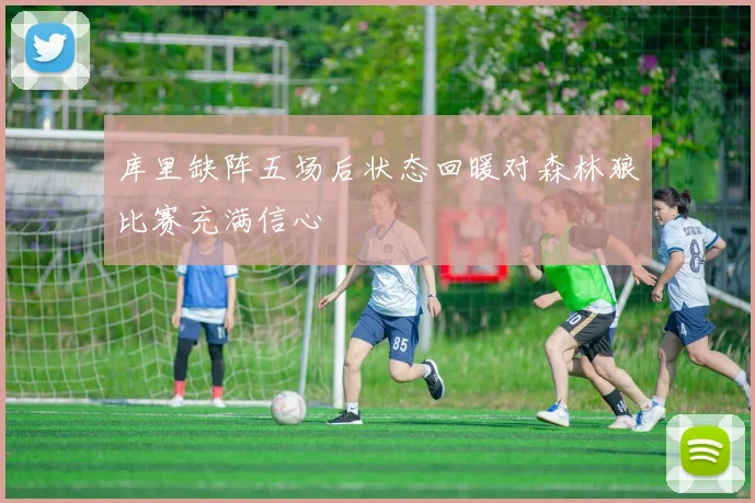 库里缺阵五场后状态回暖对森林狼比赛充满信心